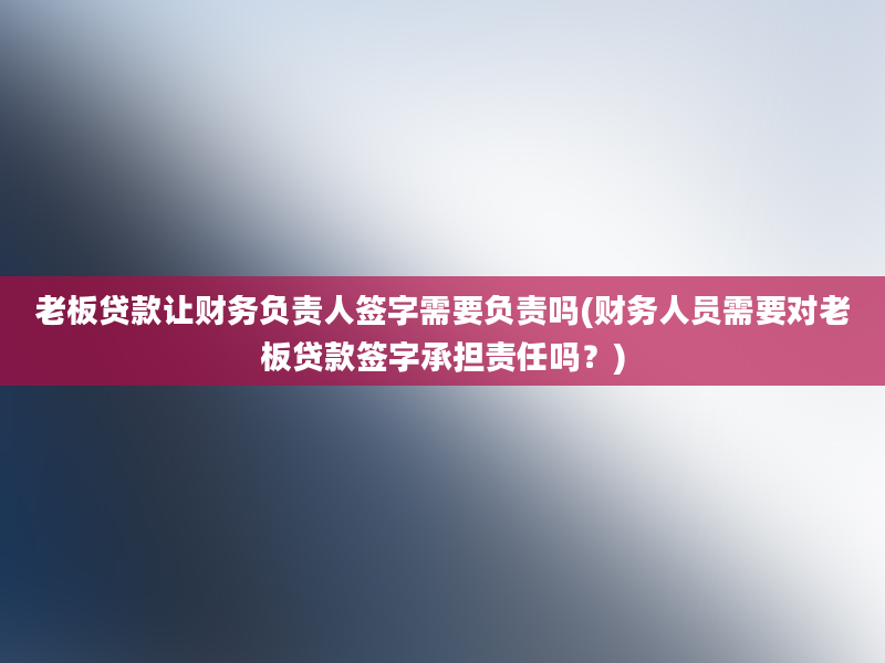 老板贷款让财务负责人签字需要负责吗(财务人员需要对老板贷款签字承担责任吗？)