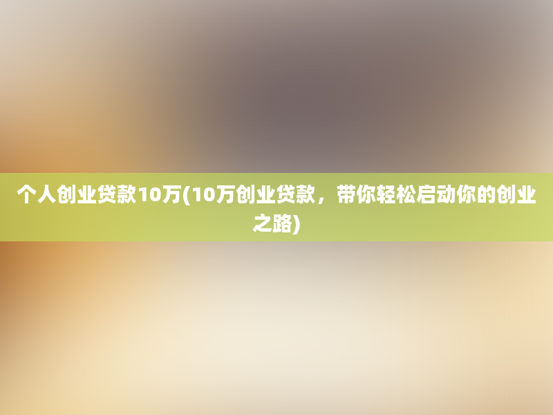 个人创业贷款10万(10万创业贷款，带你轻松启动你的创业之路)