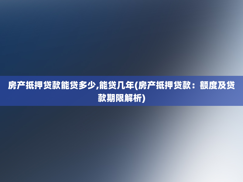 房产抵押贷款能贷多少,能贷几年(房产抵押贷款：额度及贷款期限解析)