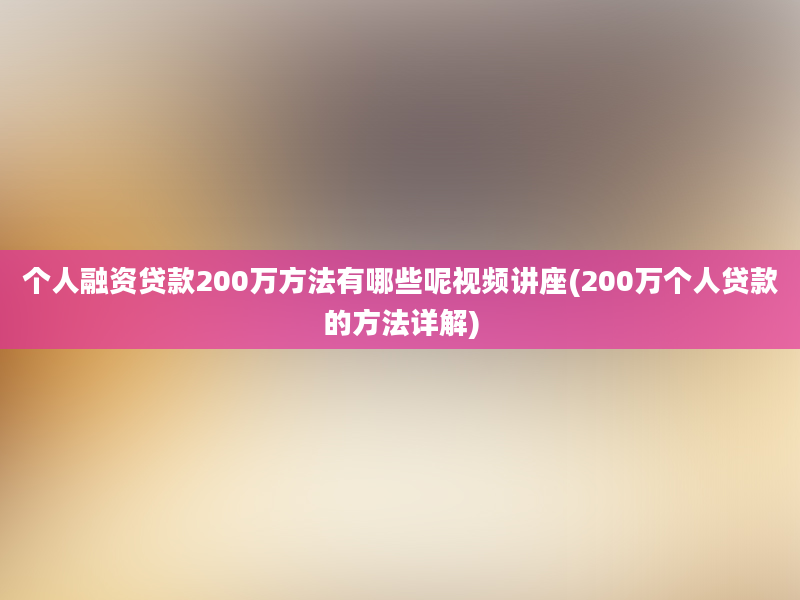 个人融资贷款200万方法有哪些呢视频讲座(200万个人贷款的方法详解)