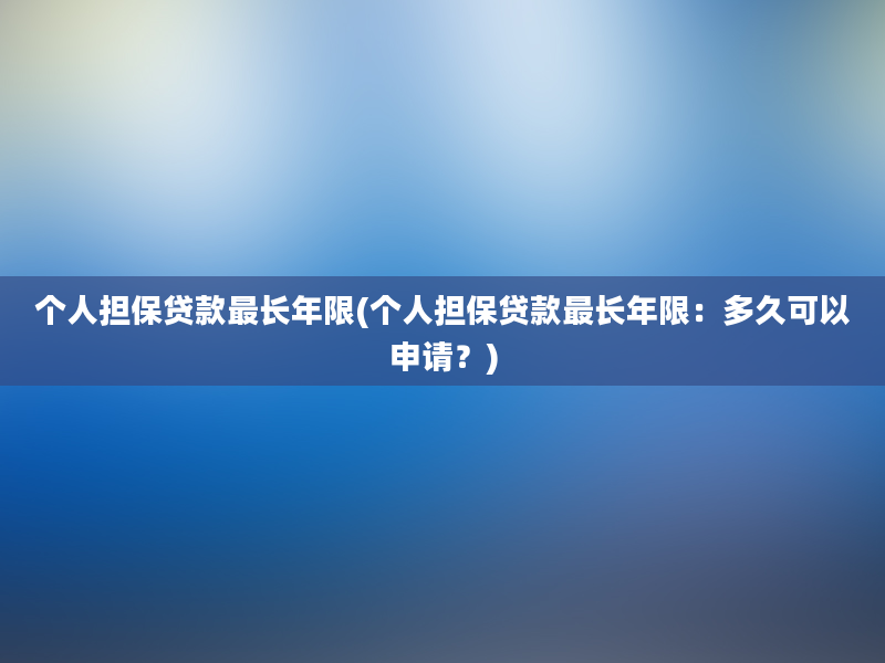 个人担保贷款最长年限(个人担保贷款最长年限：多久可以申请？)