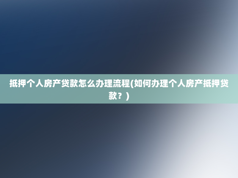 抵押个人房产贷款怎么办理流程(如何办理个人房产抵押贷款？)