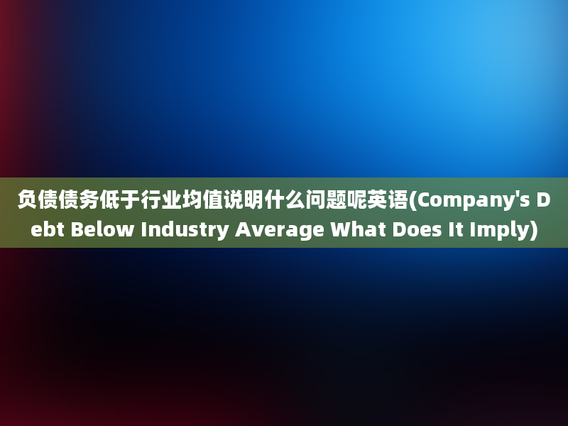 负债债务低于行业均值说明什么问题呢英语(Company's Debt Below Industry Average What Does It Imply)