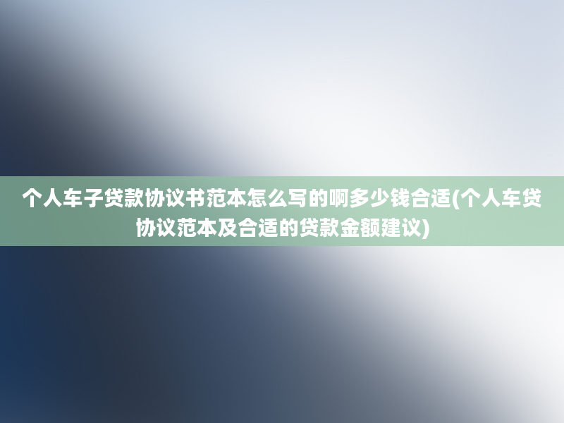 个人车子贷款协议书范本怎么写的啊多少钱合适(个人车贷协议范本及合适的贷款金额建议)