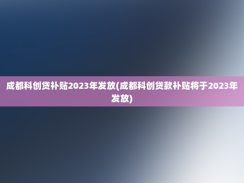 成都科创贷补贴2023年发放(成都科创贷款补贴将于2023年发放)