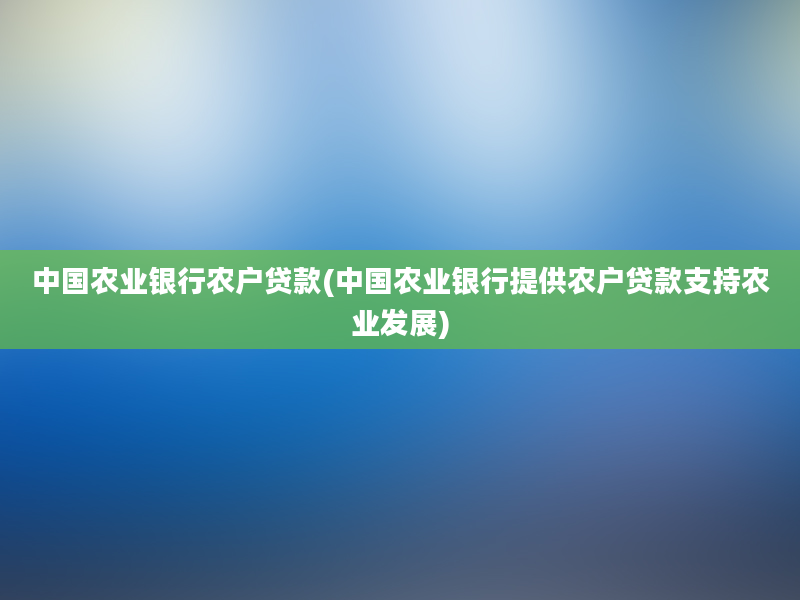 中国农业银行农户贷款(中国农业银行提供农户贷款支持农业发展)