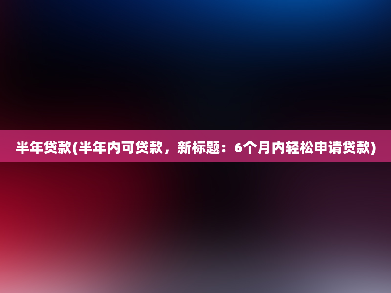 半年贷款(半年内可贷款，新标题：6个月内轻松申请贷款)