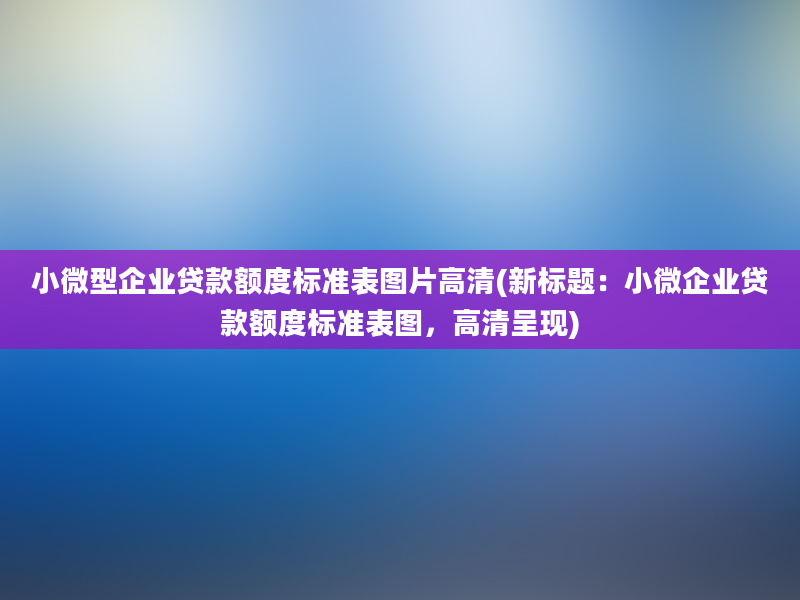 小微型企业贷款额度标准表图片高清(新标题：小微企业贷款额度标准表图，高清呈现)