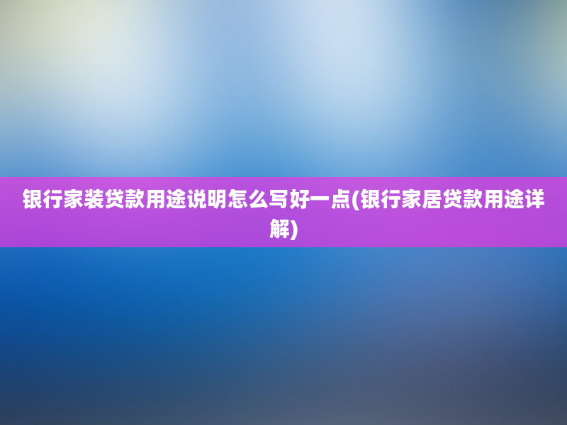 银行家装贷款用途说明怎么写好一点(银行家居贷款用途详解)