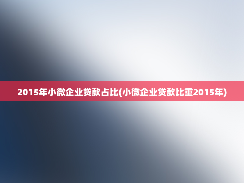 2015年小微企业贷款占比(小微企业贷款比重2015年)