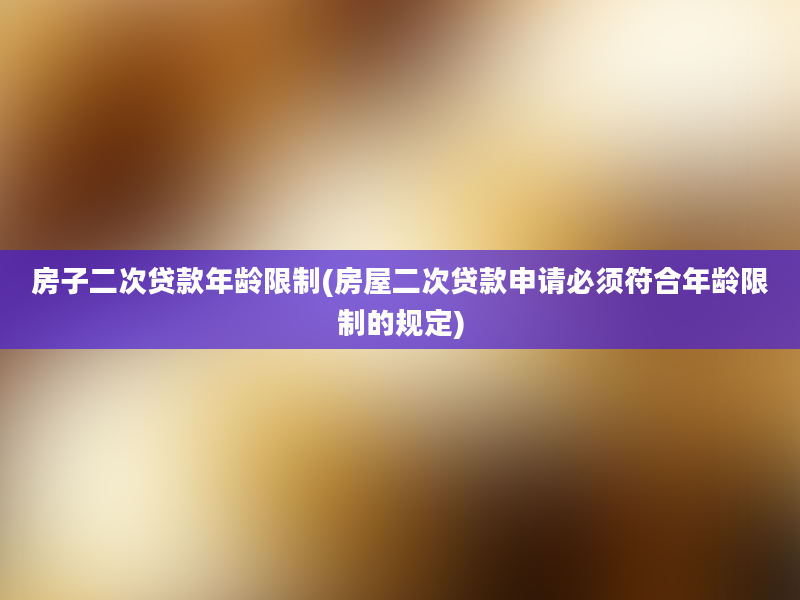 房子二次贷款年龄限制(房屋二次贷款申请必须符合年龄限制的规定)