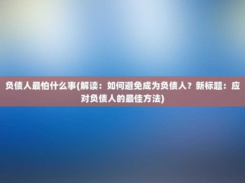 负债人最怕什么事(解读：如何避免成为负债人？新标题：应对负债人的最佳方法)