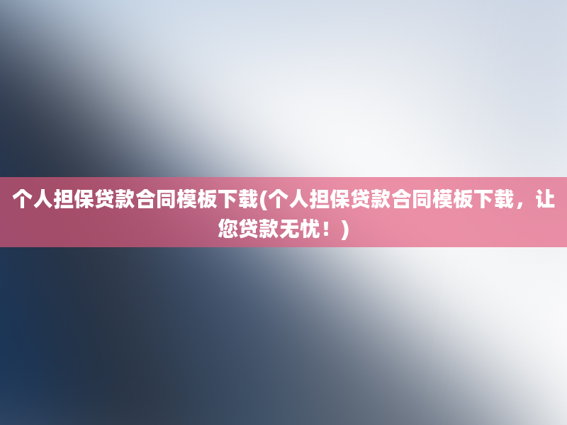 个人担保贷款合同模板下载(个人担保贷款合同模板下载，让您贷款无忧！)