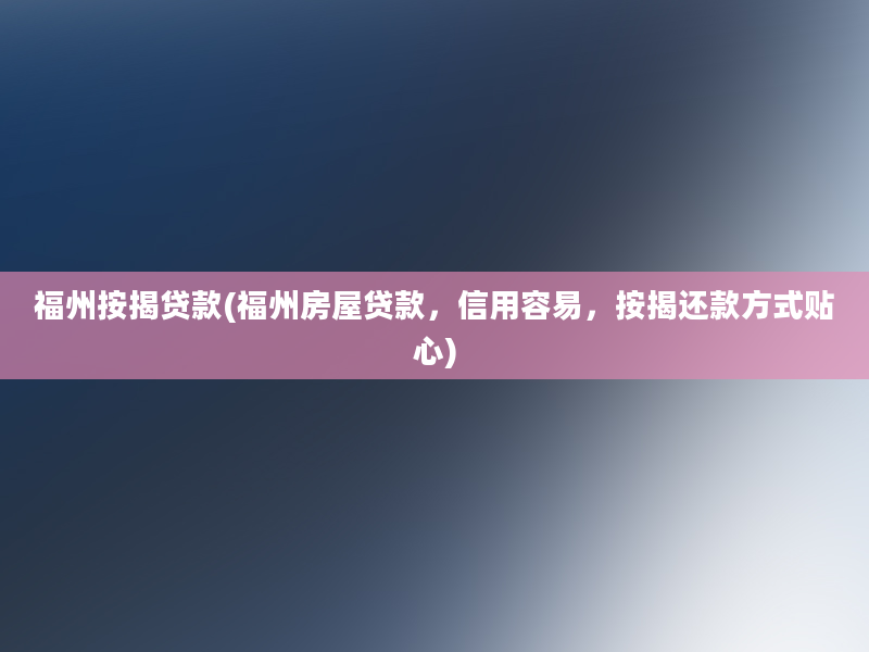 福州按揭贷款(福州房屋贷款，信用容易，按揭还款方式贴心)