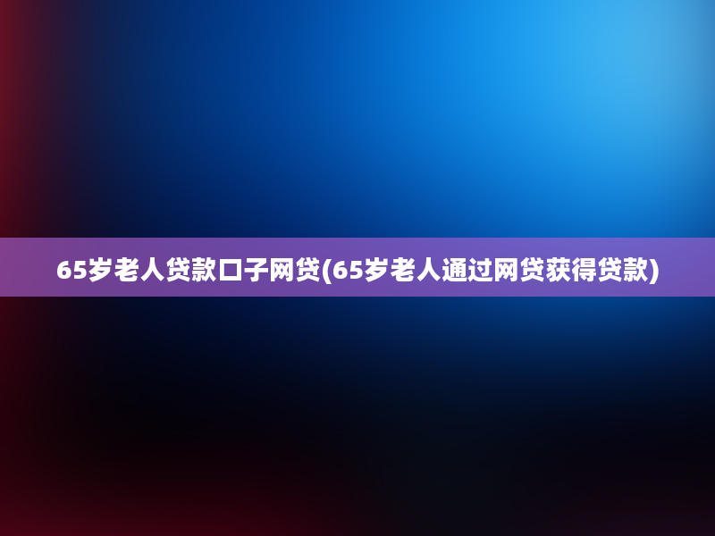 65岁老人贷款口子网贷(65岁老人通过网贷获得贷款)