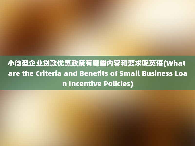 小微型企业贷款优惠政策有哪些内容和要求呢英语(What are the Criteria and Benefits of Small Business Loan Incentive Policies)