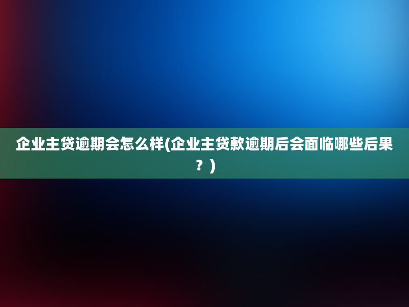 企业主贷逾期会怎么样(企业主贷款逾期后会面临哪些后果？)