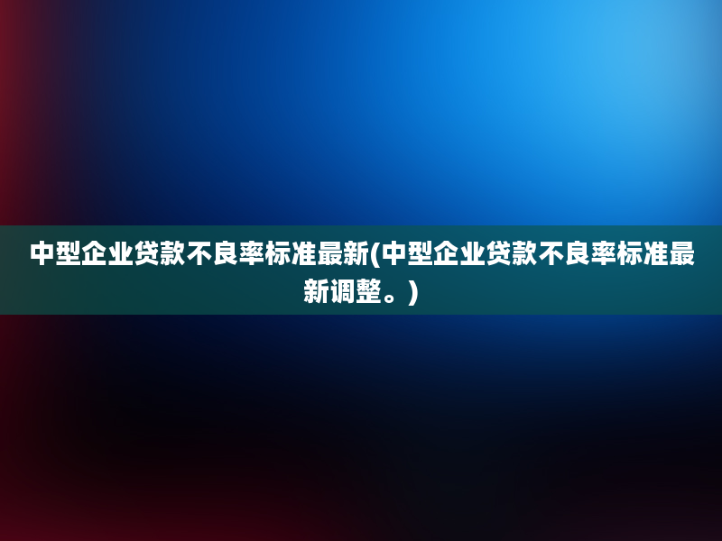 中型企业贷款不良率标准最新(中型企业贷款不良率标准最新调整。)