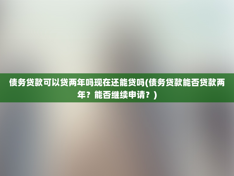 债务贷款可以贷两年吗现在还能贷吗(债务贷款能否贷款两年？能否继续申请？)