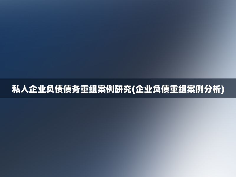 私人企业负债债务重组案例研究(企业负债重组案例分析)