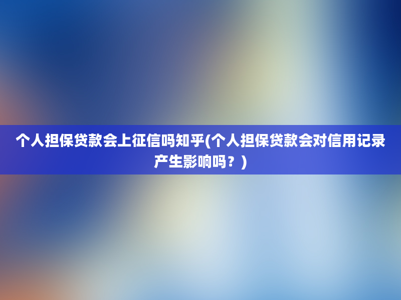 个人担保贷款会上征信吗知乎(个人担保贷款会对信用记录产生影响吗？)