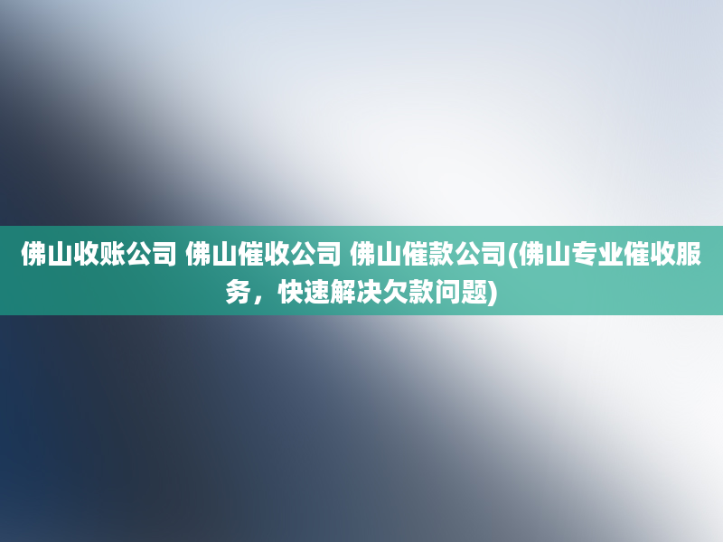 佛山收账公司 佛山催收公司 佛山催款公司(佛山专业催收服务，快速解决欠款问题)