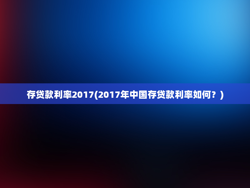 存贷款利率2017(2017年中国存贷款利率如何？)