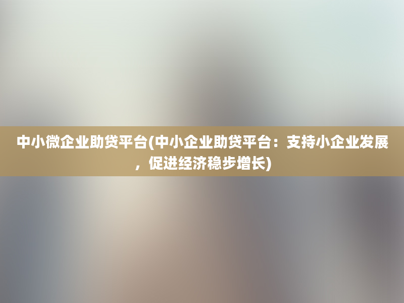 中小微企业助贷平台(中小企业助贷平台：支持小企业发展，促进经济稳步增长)