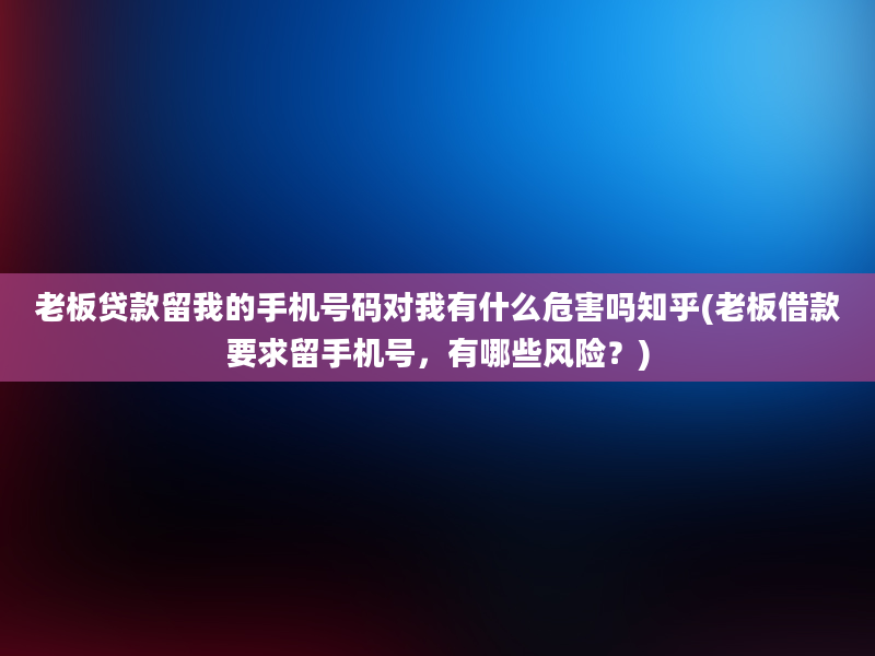 老板贷款留我的手机号码对我有什么危害吗知乎(老板借款要求留手机号，有哪些风险？)