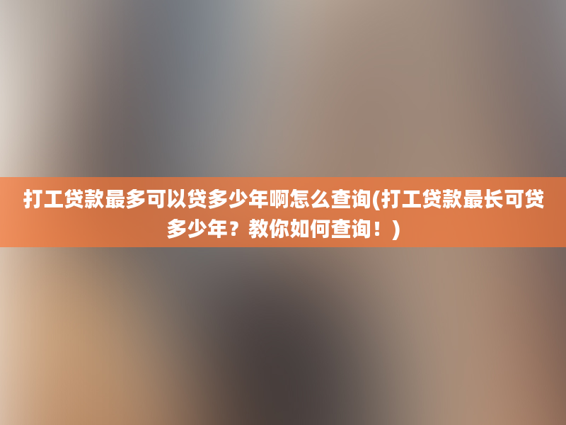 打工贷款最多可以贷多少年啊怎么查询(打工贷款最长可贷多少年？教你如何查询！)