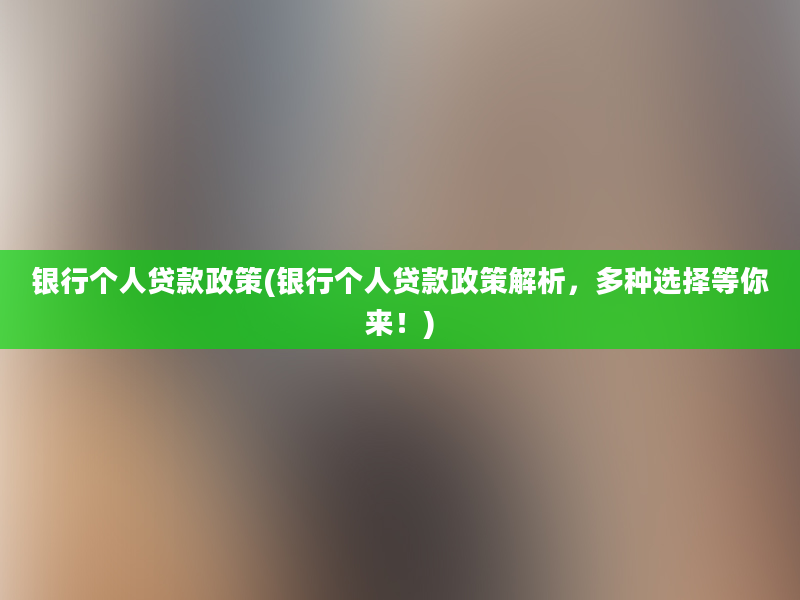 银行个人贷款政策(银行个人贷款政策解析，多种选择等你来！)