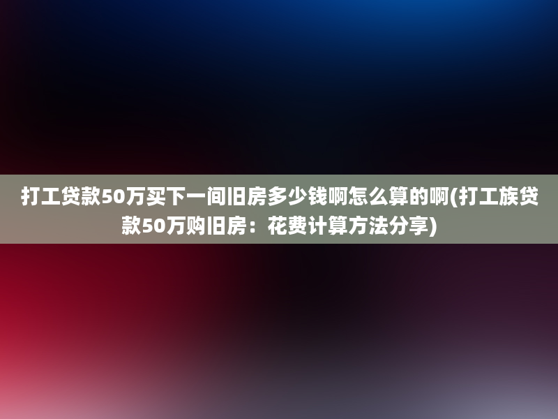 打工贷款50万买下一间旧房多少钱啊怎么算的啊(打工族贷款50万购旧房：花费计算方法分享)