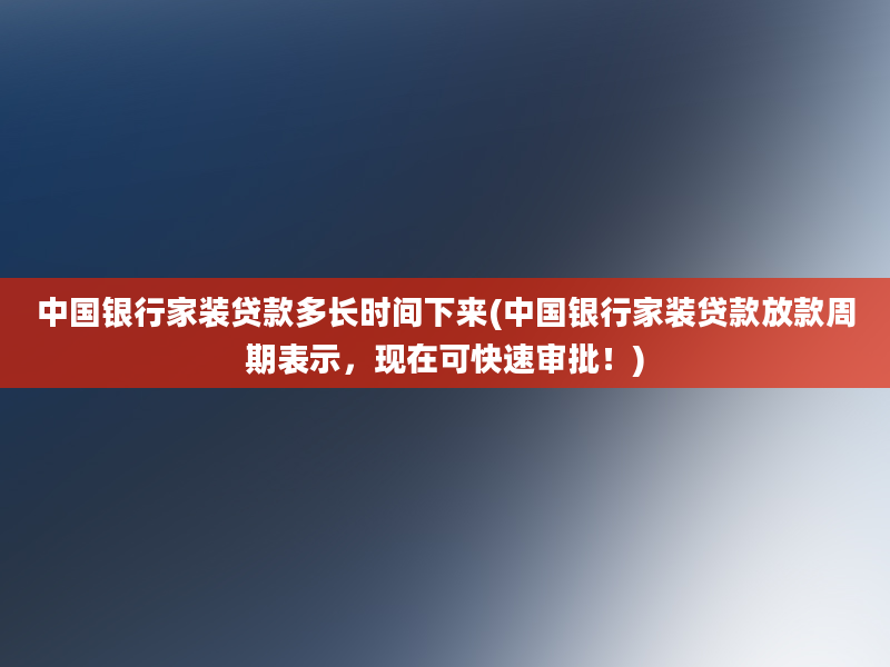 中国银行家装贷款多长时间下来(中国银行家装贷款放款周期表示，现在可快速审批！)