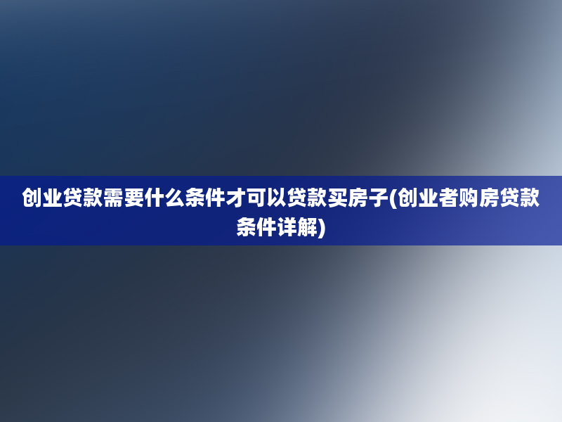 创业贷款需要什么条件才可以贷款买房子(创业者购房贷款条件详解)