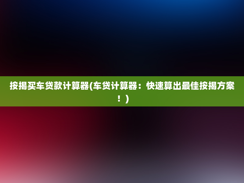 按揭买车贷款计算器(车贷计算器：快速算出最佳按揭方案！)