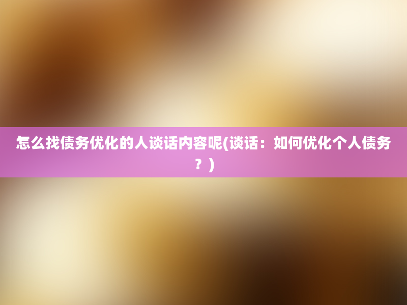 怎么找债务优化的人谈话内容呢(谈话：如何优化个人债务？)