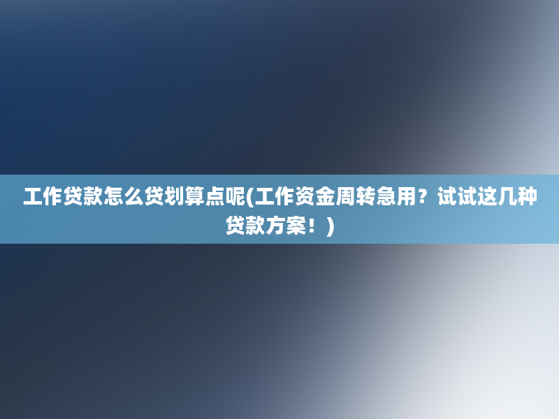 工作贷款怎么贷划算点呢(工作资金周转急用？试试这几种贷款方案！)