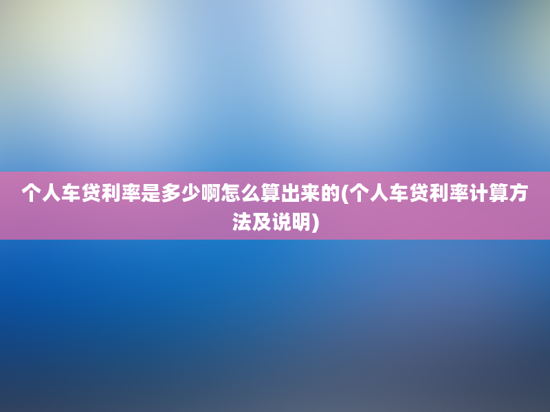 个人车贷利率是多少啊怎么算出来的(个人车贷利率计算方法及说明)