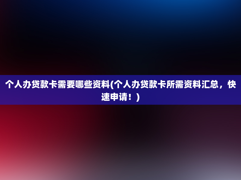 个人办贷款卡需要哪些资料(个人办贷款卡所需资料汇总，快速申请！)