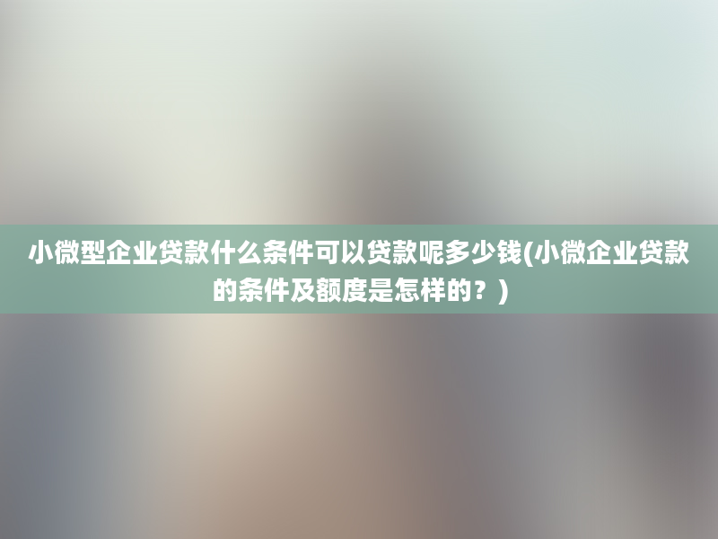 小微型企业贷款什么条件可以贷款呢多少钱(小微企业贷款的条件及额度是怎样的？)