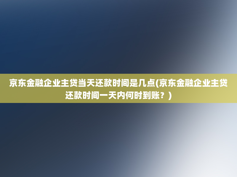 京东金融企业主贷当天还款时间是几点(京东金融企业主贷还款时间一天内何时到账？)