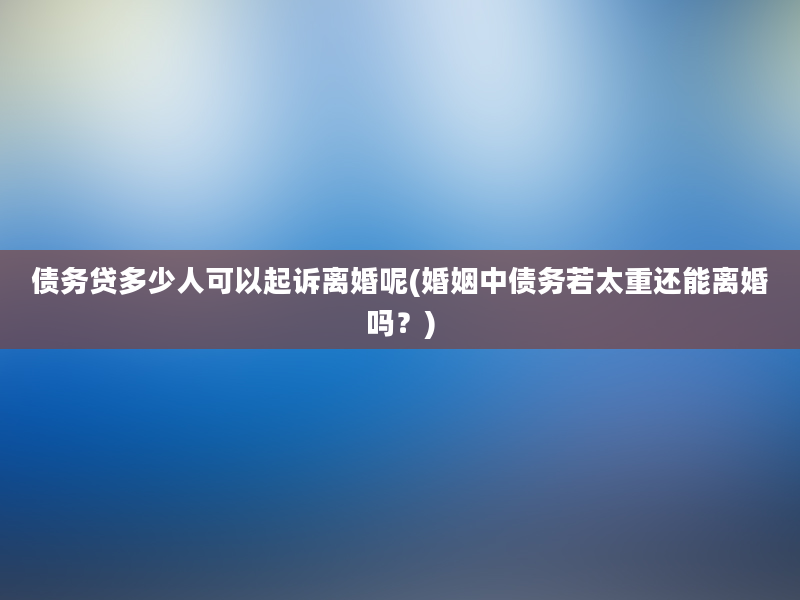 债务贷多少人可以起诉离婚呢(婚姻中债务若太重还能离婚吗？)