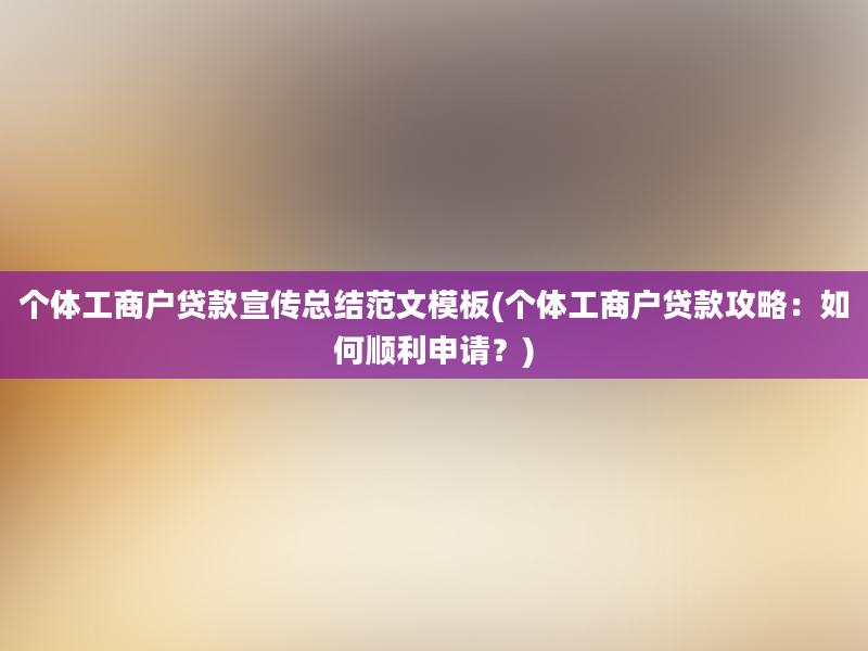 个体工商户贷款宣传总结范文模板(个体工商户贷款攻略：如何顺利申请？)