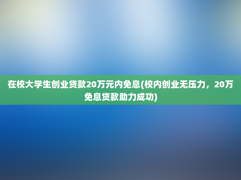 在校大学生创业贷款20万元内免息(校内创业无压力，20万免息贷款助力成功)