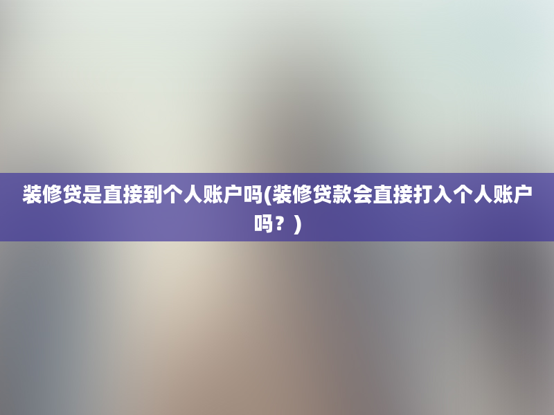 装修贷是直接到个人账户吗(装修贷款会直接打入个人账户吗？)