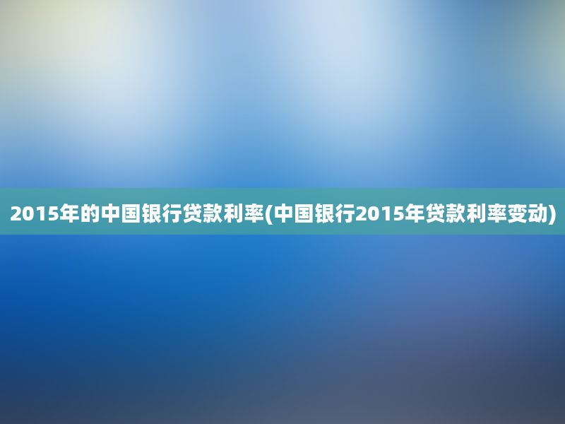 2015年的中国银行贷款利率(中国银行2015年贷款利率变动)