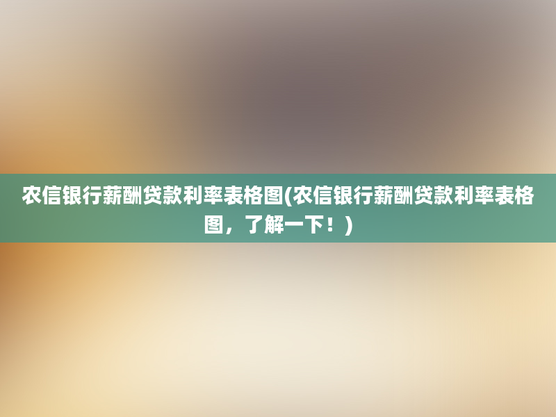 农信银行薪酬贷款利率表格图(农信银行薪酬贷款利率表格图，了解一下！)