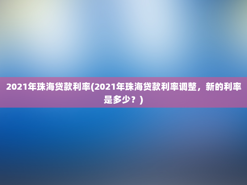 2021年珠海贷款利率(2021年珠海贷款利率调整，新的利率是多少？)