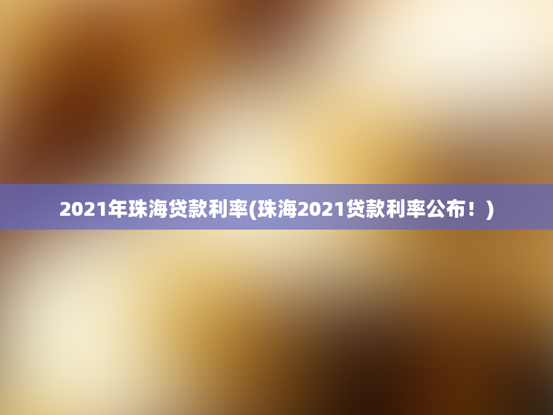 2021年珠海贷款利率(珠海2021贷款利率公布！)