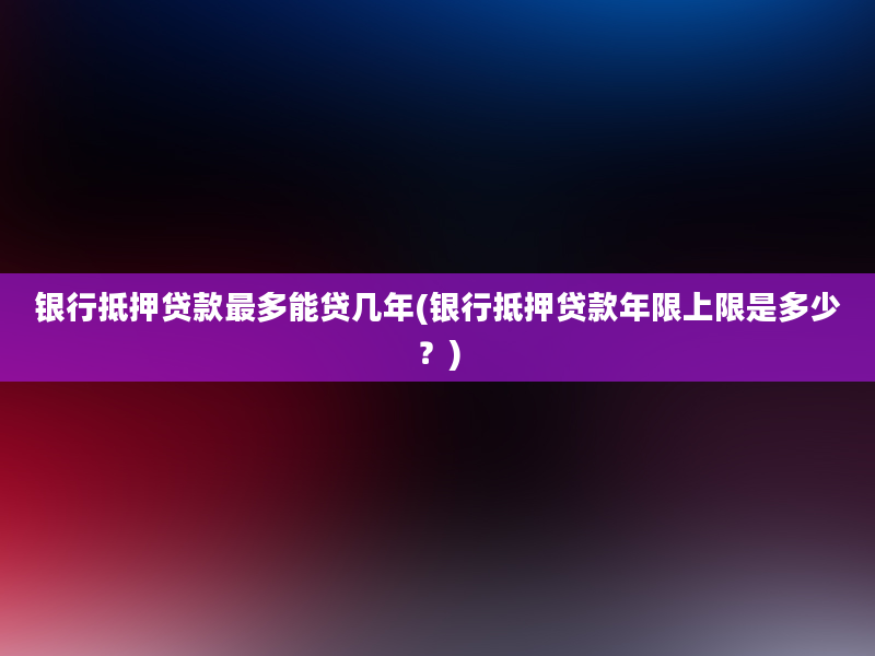 银行抵押贷款最多能贷几年(银行抵押贷款年限上限是多少？)